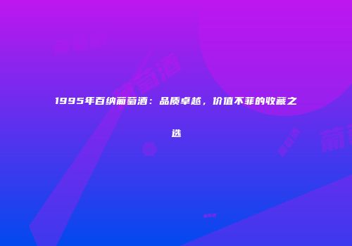 1995年百纳葡萄酒：品质卓越，价值不菲的收藏之选
