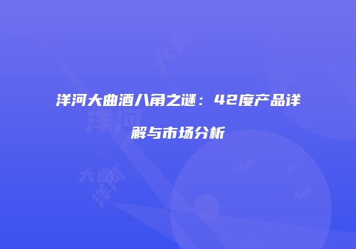 洋河大曲酒八角之谜：42度产品详解与市场分析