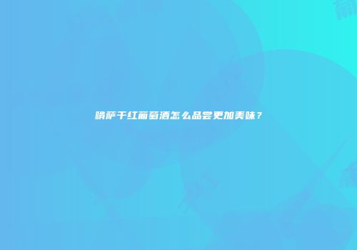啃萨干红葡萄酒怎么品尝更加美味？