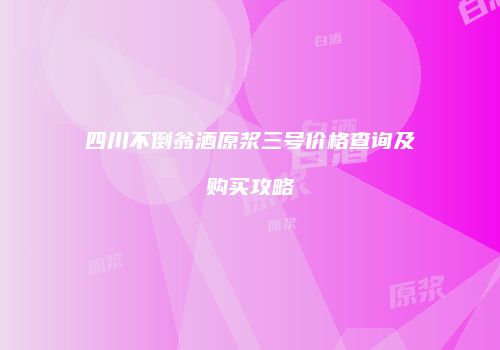 四川不倒翁酒原浆三号价格查询及购买攻略