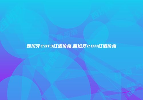 西班牙2013红酒价格,西班牙2011红酒价格