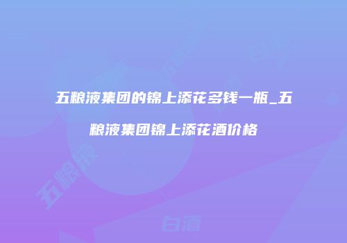 五粮液集团的锦上添花多钱一瓶_五粮液集团锦上添花酒价格