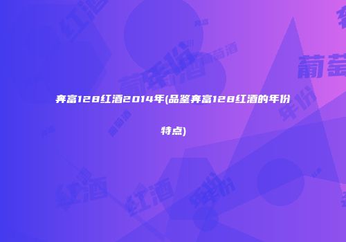 奔富128红酒2014年(品鉴奔富128红酒的年份特点)