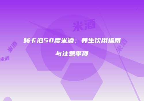 吗卡泡50度米酒：养生饮用指南与注意事项