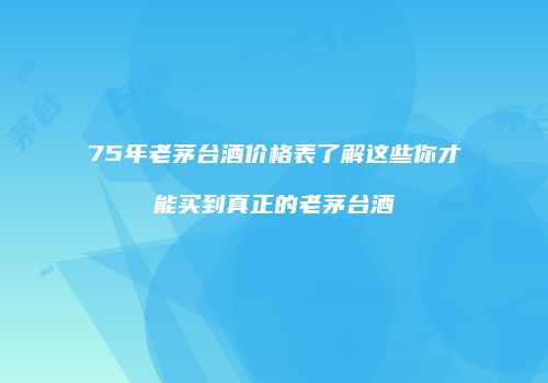 75年老茅台酒价格表了解这些你才能买到真正的老茅台酒
