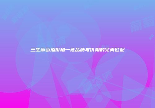 三生葡萄酒价格一览品质与价格的完美匹配