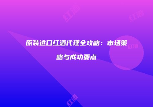 原装进口红酒代理全攻略：市场策略与成功要点