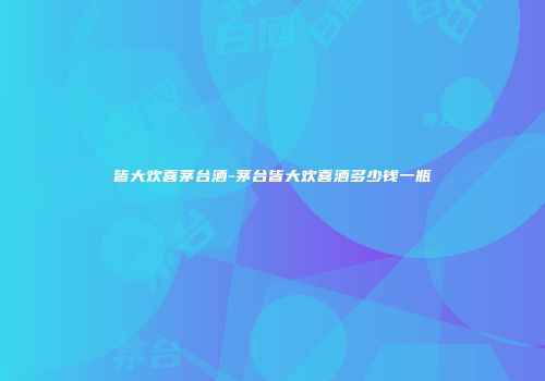 皆大欢喜茅台酒-茅台皆大欢喜酒多少钱一瓶