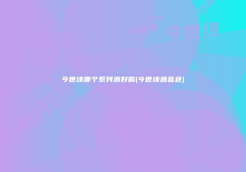 今世缘哪个系列酒好喝(今世缘酒蓝色)