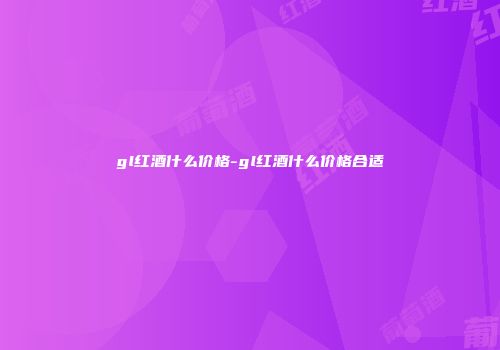 gl红酒什么价格-gl红酒什么价格合适