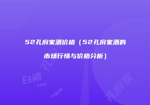 52孔府家酒价格（52孔府家酒的市场行情与价格分析）