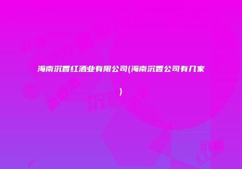 海南沉香红酒业有限公司(海南沉香公司有几家)