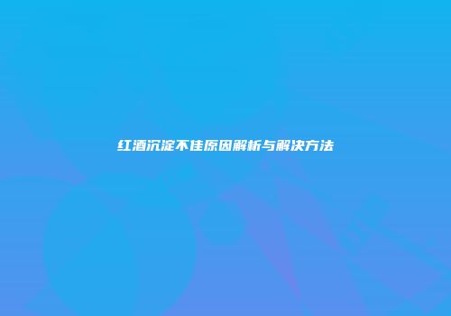 红酒沉淀不佳原因解析与解决方法