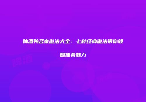 啤酒鸭名家做法大全：七种经典做法带你领略佳肴魅力