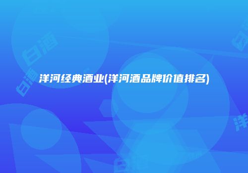 洋河经典酒业(洋河酒品牌价值排名)