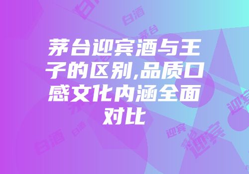 茅台迎宾酒与王子的区别,品质口感文化内涵全面对比