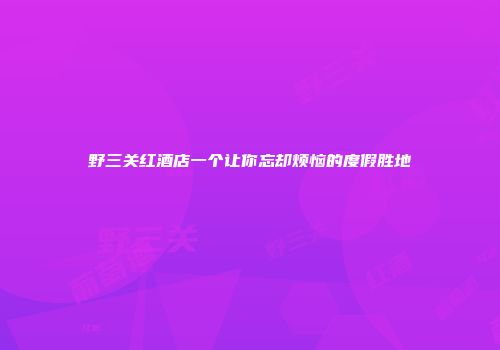 野三关红酒店一个让你忘却烦恼的度假胜地