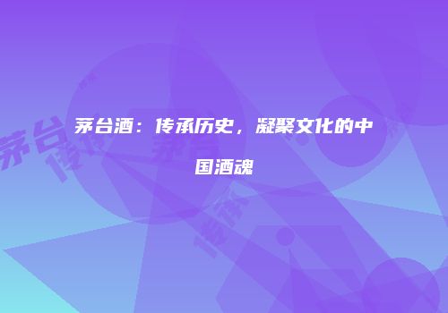 茅台酒：传承历史，凝聚文化的中国酒魂