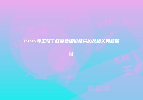 1995年王朝干红葡萄酒价格揭秘及相关问题探讨