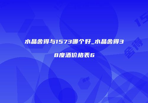 水晶舍得与1573哪个好_水晶舍得38度酒价格表6