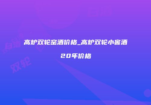 高炉双轮窑酒价格_高炉双轮小窖酒20年价格