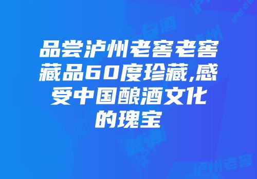 品尝泸州老窖老窖藏品60度珍藏,感受中国酿酒文化的瑰宝