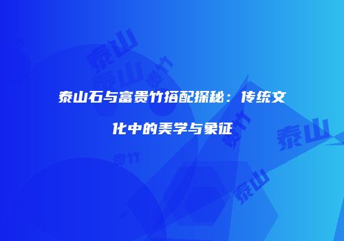 泰山石与富贵竹搭配探秘：传统文化中的美学与象征