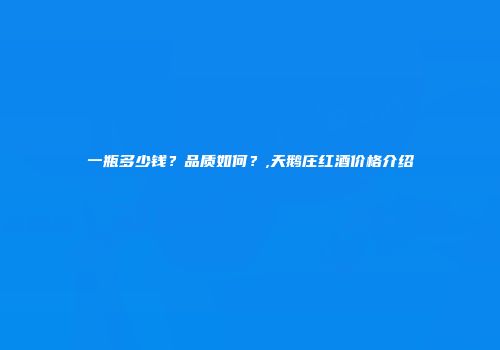 一瓶多少钱？品质如何？,天鹅庄红酒价格介绍