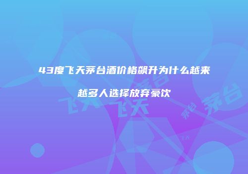 43度飞天茅台酒价格飙升为什么越来越多人选择放弃豪饮