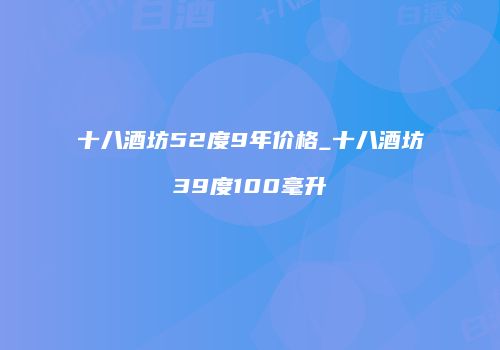 十八酒坊52度9年价格_十八酒坊39度100毫升