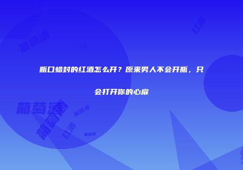 瓶口蜡封的红酒怎么开？原来男人不会开瓶，只会打开你的心扉