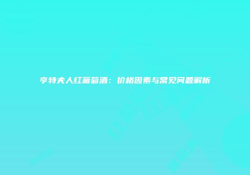 亨特夫人红葡萄酒：价格因素与常见问题解析