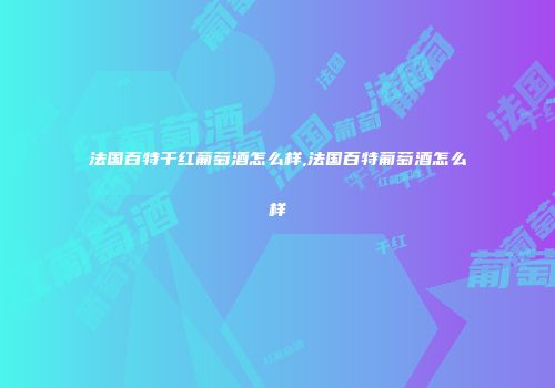 法国百特干红葡萄酒怎么样,法国百特葡萄酒怎么样