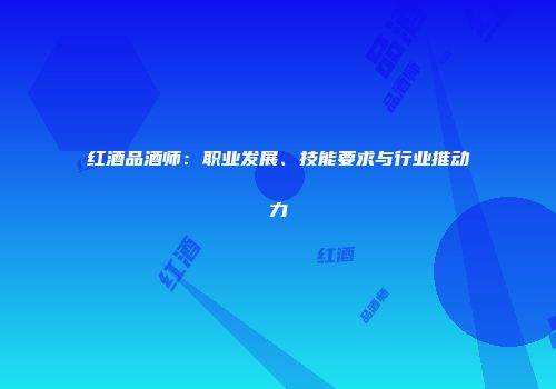 红酒品酒师：职业发展、技能要求与行业推动力