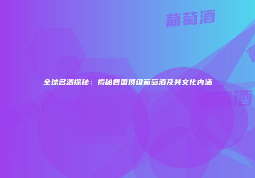 全球名酒探秘：揭秘各国顶级葡萄酒及其文化内涵