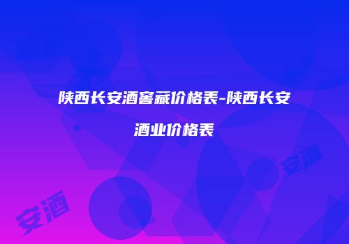 陕西长安酒窖藏价格表-陕西长安酒业价格表