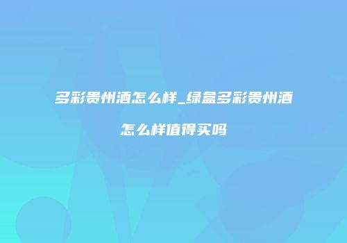 多彩贵州酒怎么样_绿盒多彩贵州酒怎么样值得买吗