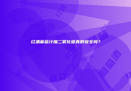红酒葡萄汁加二氧化硫真的安全吗？