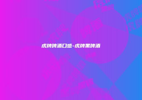 虎牌啤酒口感-虎牌黑啤酒