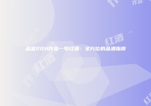 品鉴2011作品一号红酒：全方位的品酒指南
