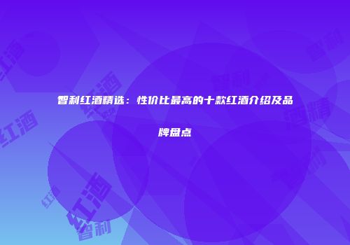 智利红酒精选：性价比最高的十款红酒介绍及品牌盘点