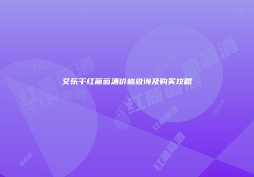 艾乐干红葡萄酒价格查询及购买攻略