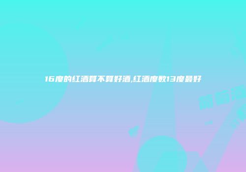 16度的红酒算不算好酒,红酒度数13度最好