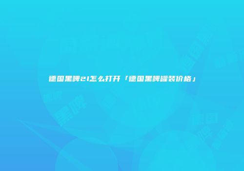 德国黑啤2l怎么打开「德国黑啤罐装价格」