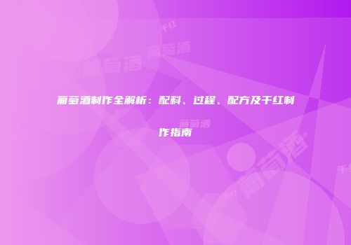 葡萄酒制作全解析：配料、过程、配方及干红制作指南