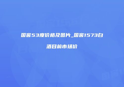 国窖53度价格及图片_国窖1573白酒目前市场价
