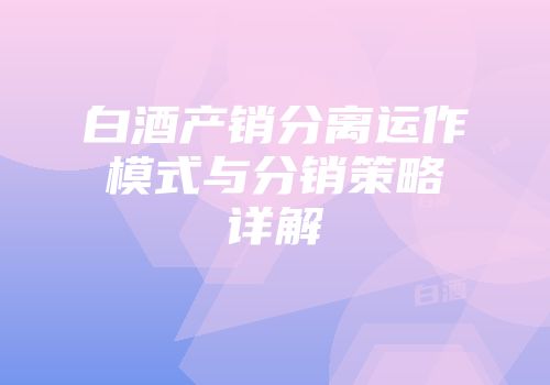 白酒产销分离运作模式与分销策略详解