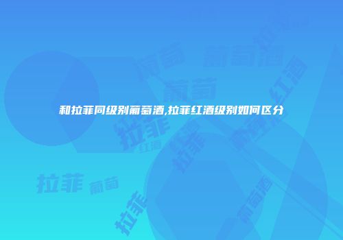 和拉菲同级别葡萄酒,拉菲红酒级别如何区分