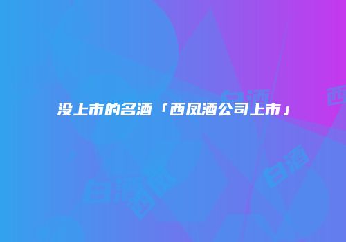 没上市的名酒「西凤酒公司上市」