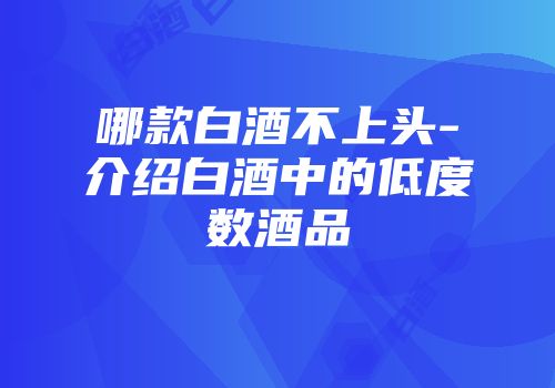 哪款白酒不上头-介绍白酒中的低度数酒品